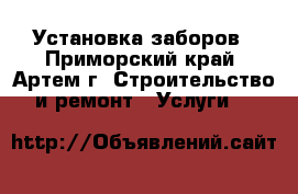  Установка заборов - Приморский край, Артем г. Строительство и ремонт » Услуги   